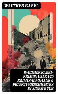 Walther Kabel-Krimis: Über 120 Kriminalromane &amp; Detektivgeschichten in einem Buch