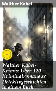 Walther Kabel-Krimis: Über 120 Kriminalromane &amp; Detektivgeschichten in einem Buch