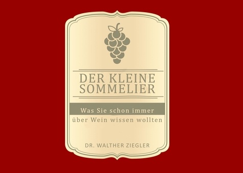 Walther Ziegler - Der kleine Sommelier - Was Sie schon immer über wein wissen wollten.