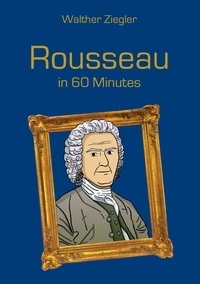 Walther Ziegler - Rousseau in 60 Minutes - Great Thinkers in 60 Minutes.
