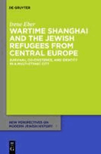 Wartime Shanghai and the Jewish Refugees from Central Europe - Survival, Co-Existence, and Identity in a Multi-Ethnic City.
