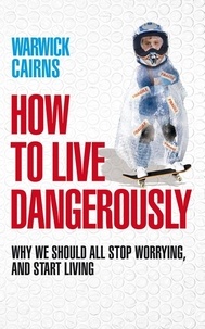 Warwick Cairns - How to Live Dangerously - Why we should all stop worrying, and start living.