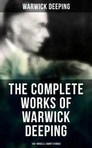 The Complete Works of Warwick Deeping: 120+ Novels &amp; Short Stories