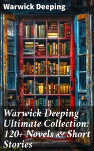 Warwick Deeping - Ultimate Collection: 120+ Novels &amp; Short Stories