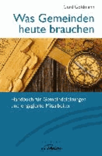 Was Gemeinden heute brauchen - Handbuch für Gemeindeleitungen und engagierte Mitarbeiter.