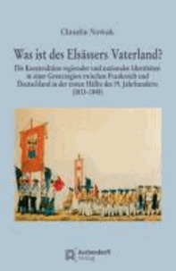Was ist des Elsässers Vaterland? - Die Konstruktion regionaler und nationaler Identitäten in einer Grenzregion zwischen Frankreich und Deutschland in der ersten Hälfte des 19. Jahrhunderts (1813-1848).