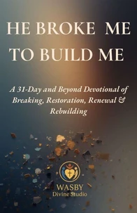 He Broke Me to Build Me: A 31-Day &amp; Beyond Devotional of Breaking, Restoration, Renewal &amp; Rebuilding