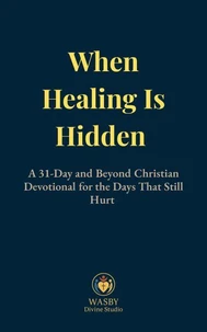 When Healing is Hidden: A 31-Day and Beyond Christian devotional for the Days That Still Hurt
