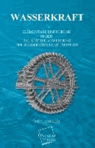 Wasserkraft - Elementare Einführung in den Bau und die Anwendung der Wasserräder und Turbinen.