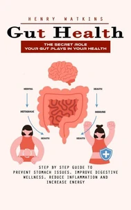 Gut Health: The Secret Role Your Gut Plays in Your Health (Step by Step Guide to Prevent Stomach Issues, Improve Digestive Wellness, Reduce Inflammation and Increase Energy)