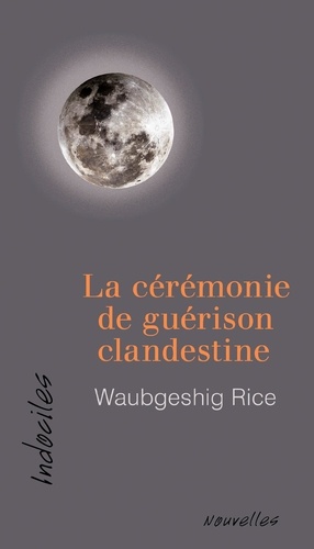 Waubgeshig Rice - La ceremonie de guerison clandestine.