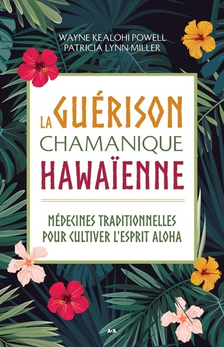 Wayne Kealohi Powell et Patricia Lynn Miller - La guérison chamanique hawaïenne - Médecines traditionnelles pour cultiver l’esprit aloha.