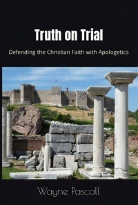  Wayne Pascall - Truth on Trial: Defending the Christian Faith with Apologetics.