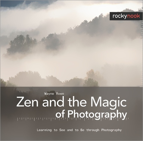 Wayne Rowe - Zen and the Magic of Photography - Learning to See and to Be through Photography.