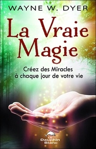 Wayne-W Dyer - La vraie magie - Créez des miracles à chaque jour de votre vie.