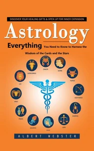 Astrology: Discover Your Healing Gifts &amp; Open Up for Inner Expansion (Everything You Need to Know to Harness the Wisdom of the Cards and the Stars)