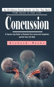 Concussion: An Evidence-based Guide to Get You Back From Injury to Your Life (A Step-by-step Guide to Eliminate Post-concussion Symptoms and Get Your Life Back)