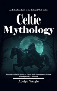 Celtic Mythology: An Enthralling Guide to the Celts and Their Myths (Captivating Celtic Myths of Celtic Gods, Goddesses, Heroes and Legendary Creatures)
