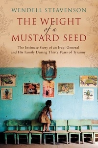 Wendell Steavenson - The Weight of a Mustard Seed - The Intimate Story of an Iraqi General and His Family During Thirty Years of Tyranny.