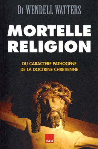 Wendell Watters - Mortelle religion - Du caractère pathogène de la doctrine chrétienne.
