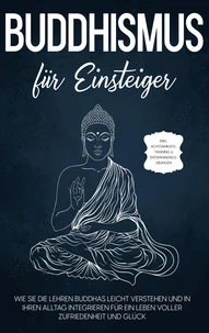 Buddhismus für Einsteiger: Wie Sie die Lehren Buddhas leicht verstehen und in Ihren Alltag integrieren für ein Leben voller Zufriedenheit und Glück - inkl. Achtsamkeitstraining &amp; Entspannungsübungen