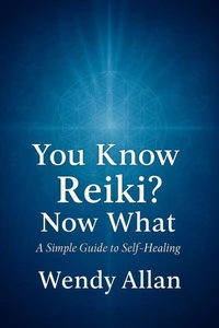 You Know Reiki, Now What?  A Simple Guide to Self Healing