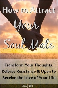  Wendy Bett - How to Attract Your Soul Mate: Transform Your Thoughts, Release Resistance and Open to Receive the Love of Your Life.