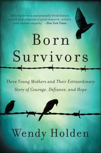 Wendy Holden - Born Survivors - Three Young Mothers and Their Extraordinary Story of Courage, Defiance, and Hope.