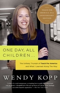 Wendy Kopp - One Day, All Children... - The Unlikely Triumph Of Teach For America And What I Learned Along The Way.