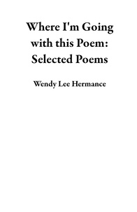  Wendy Lee Hermance - Where I'm Going with this Poem: Selected Poems.