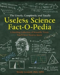 Wendy Leonard, PhD MPH et Steve Kanaras - The Utterly, Completely, and Totally Useless Science Fact-o-pedia - A Startling Collection of Scientific Trivia You’ll Never Need to Know.