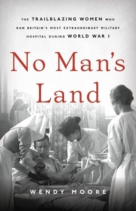 Wendy Moore - No Man's Land - The Trailblazing Women Who Ran Britain's Most Extraordinary Military Hospital During World War I.
