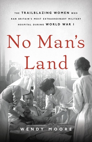 No Man's Land. The Trailblazing Women Who Ran Britain's Most Extraordinary Military Hospital During World War I