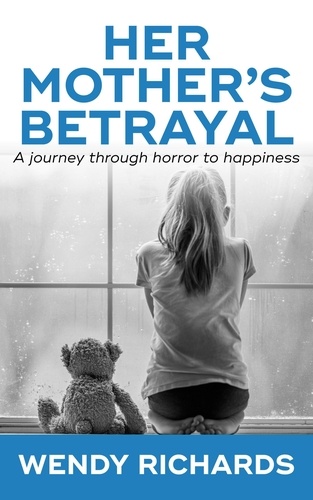  Wendy Richards - Her Mother's Betrayal: A Journey Through Horror To Happiness.