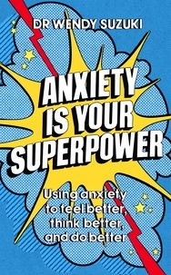 Wendy Suzuki - Anxiety is Your Superpower - Using anxiety to think better, feel better and do better.