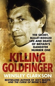 Wensley Clarkson - Killing Goldfinger - The Secret, Bullet-Riddled Life and Death of Britain's Gangster Number One - As Featured in BBC Drama 'The Gold'.