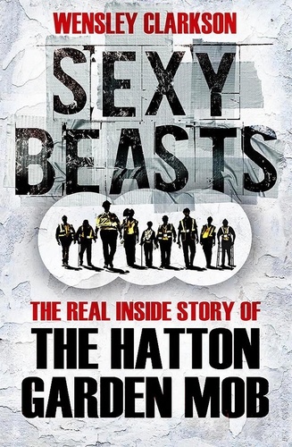 Sexy Beasts. The Inside Story of the Hatton Garden Heist