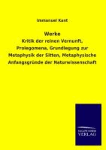 Werke - Kritik der reinen Vernunft, Prolegomena, Grundlegung zur Metaphysik der Sitten, Metaphysische Anfangsgründe der Naturwissenschaft.