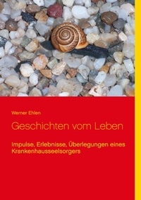 Werner Ehlen - Geschichten vom Leben - Impulse, Erlebnisse, Überlegungen eines Krankenhausseelsorgers.