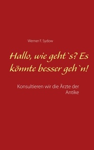 Werner F. Sydow - Hallo, wie geht`s? Es könnte besser geh`n! - Konsultieren wir die Ärzte der Antike.