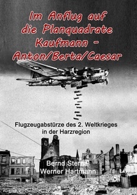 Werner Hartmann et Bernd Sternal - Im Anflug auf die Planquadrate Kaufmann - Anton/Berta/Caesar - Flugzeugabstürze des 2. Weltkrieges in der Harzregion.