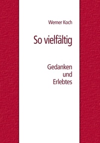 Werner Koch - So vielfältig - Gedanken und Erlebtes.