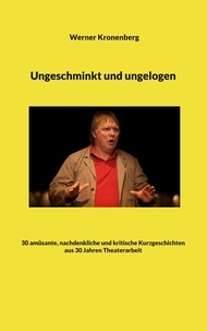 Werner Kronenberg - Ungeschminkt und ungelogen - 30 amüsante, nachdenkliche und kritische Kurzgeschichten aus 30 Jahren Theaterarbeit.