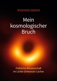 Werner Simon - Mein kosmologischer Bruch - Fröhliche Wissenschaft im Lichte Schwarzer Löcher.