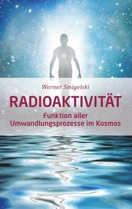 Werner Smigelski - Radioaktivität - Funktion aller Umwandlungsprozesse im Kosmos.
