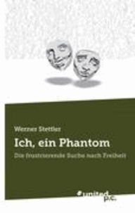 Werner Stettler - Ich, ein Phantom - Die frustrierende Suche nach Freiheit.