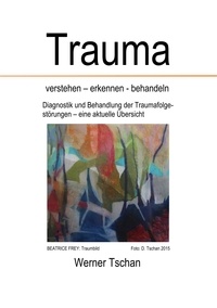 Werner Tschan - Trauma  verstehen - erkennen - behandeln - Diagnostik und Behandlung der Traumafolgestörungen - eine aktuelle Übersicht.