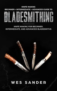 Knife Making: Beginner + Intermediate + Advanced Guide to Bladesmithing: Knife Making for Beginner, Intermediate, and Advanced Bladesmiths