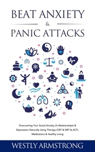  WESLEY ARMSTRONG - Beat Anxiety &amp; Panic Attacks: Overcoming Your Social Anxiety (In Relationships) &amp; Depression Naturally Using Therapy (CBT &amp; DBT &amp; ACT), Meditations &amp; Healthy Living.