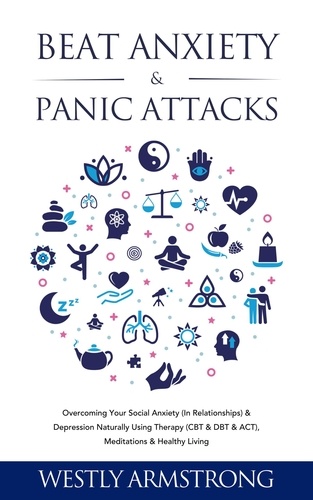  WESLEY ARMSTRONG - Beat Anxiety &amp; Panic Attacks: Overcoming Your Social Anxiety (In Relationships) &amp; Depression Naturally Using Therapy (CBT &amp; DBT &amp; ACT), Meditations &amp; Healthy Living.